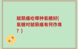 腿筋痛吃哪种氨糖好(氨糖对腿筋痛有何作用？)