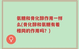 氨糖和骨化醇作用一样么(骨化醇和氨糖有着相同的作用吗？)