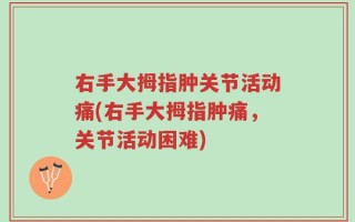 右手大拇指肿关节活动痛(右手大拇指肿痛，关节活动困难)