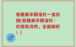 氨糖美辛肠溶片一盒价格(氨糖美辛肠溶片：价格及功效，全面解析！)