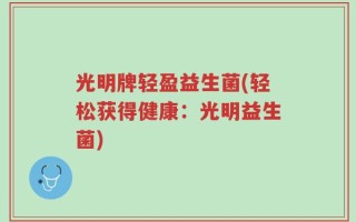 光明牌轻盈益生菌(轻松获得健康：光明益生菌)