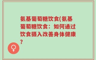 氨基葡萄糖饮食(氨基葡萄糖饮食：如何通过饮食摄入改善身体健康？