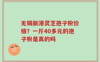 无锡新港灵芝孢子粉价格？一斤40多元的孢子粉是真的吗