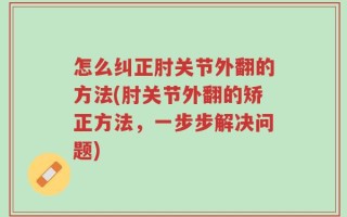 怎么纠正肘关节外翻的方法(肘关节外翻的矫正方法，一步步解决问题)