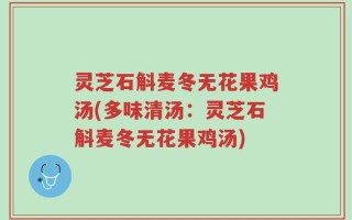 灵芝石斛麦冬无花果鸡汤(多味清汤：灵芝石斛麦冬无花果鸡汤)