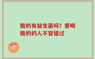 酸奶有益生菌吗？爱喝酸奶的人不容错过