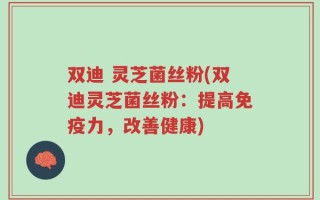 双迪 灵芝菌丝粉(双迪灵芝菌丝粉：提高免疫力，改善健康)