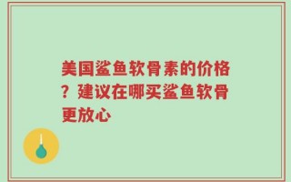 美国鲨鱼软骨素的价格？建议在哪买鲨鱼软骨更放心