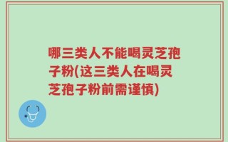哪三类人不能喝灵芝孢子粉(这三类人在喝灵芝孢子粉前需谨慎)