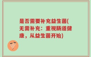 是否需要补充益生菌(无需补充：重视肠道健康，从益生菌开始)