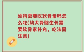 幼狗需要吃软骨素吗怎么吃(幼犬骨骼生长需要软骨素补充，吃法需注意)