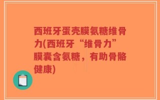 西班牙蛋壳膜氨糖维骨力(西班牙“维骨力”膜囊含氨糖，有助骨骼健康)