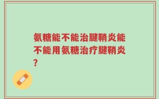 氨糖能不能治腱鞘炎能不能用氨糖治疗腱鞘炎？