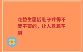 吃益生菌后肚子疼得不要不要的，让人意想不到