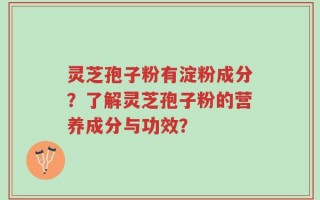 灵芝孢子粉有淀粉成分？了解灵芝孢子粉的营养成分与功效？
