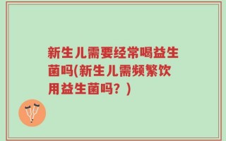 新生儿需要经常喝益生菌吗(新生儿需频繁饮用益生菌吗？)