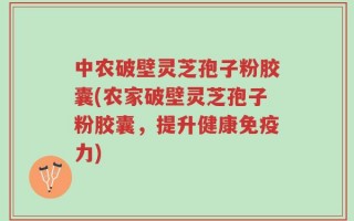 中农破壁灵芝孢子粉胶囊(农家破壁灵芝孢子粉胶囊，提升健康免疫力)