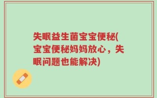 失眠益生菌宝宝便秘(宝宝便秘妈妈放心，失眠问题也能解决)