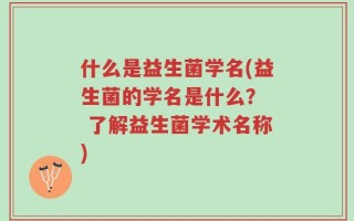 什么是益生菌学名(益生菌的学名是什么？  了解益生菌学术名称)