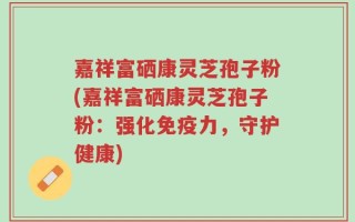 嘉祥富硒康灵芝孢子粉(嘉祥富硒康灵芝孢子粉：强化免疫力，守护健康)