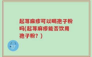 起荨麻疹可以喝孢子粉吗(起荨麻疹能否饮用孢子粉？)
