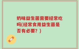 奶味益生菌需要经常吃吗(经常食用益生菌是否有必要？)