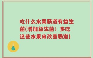 吃什么水果肠道有益生菌(增加益生菌！多吃这些水果来改善肠道)