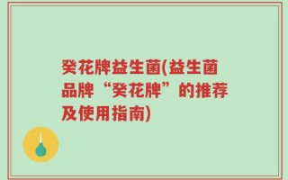 癸花牌益生菌(益生菌品牌“癸花牌”的推荐及使用指南)