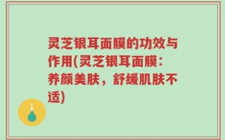灵芝银耳面膜的功效与作用(灵芝银耳面膜：养颜美肤，舒缓肌肤不适)