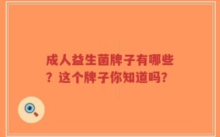 成人益生菌牌子有哪些？这个牌子你知道吗？