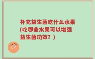 补充益生菌吃什么水果(吃哪些水果可以增强益生菌功效？)