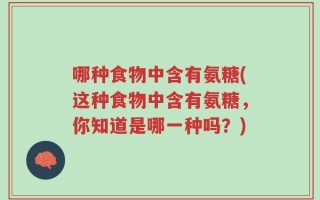 哪种食物中含有氨糖(这种食物中含有氨糖，你知道是哪一种吗？)