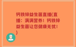 钙铁锌益生菌直播(直播：满满营养！钙铁锌益生菌让您健康无忧！)