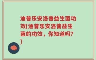 迪普乐安洛普益生菌功效(迪普乐安洛普益生菌的功效，你知道吗？)