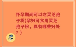 怀孕期间可以吃灵芝孢子粉(孕妇可食用灵芝孢子粉，具有哪些好处？)