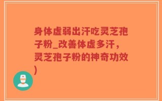 身体虚弱出汗吃灵芝孢子粉_改善体虚多汗，灵芝孢子粉的神奇功效)