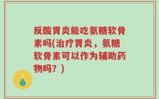 反酸胃炎能吃氨糖软骨素吗(治疗胃炎，氨糖软骨素可以作为辅助药物吗？)