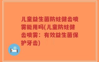 儿童益生菌防蛀健齿喷雾能用吗(儿童防蛀健齿喷雾：有效益生菌保护牙齿)