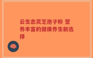 云生态灵芝孢子粉 营养丰富的健康养生新选择