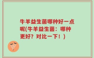 牛羊益生菌哪种好一点呢(牛羊益生菌：哪种更好？对比一下！)