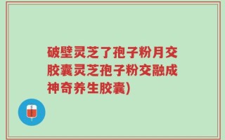 破壁灵芝了孢子粉月交胶囊灵芝孢子粉交融成神奇养生胶囊)