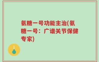 氨糖一号功能主治(氨糖一号：广谱关节保健专家)