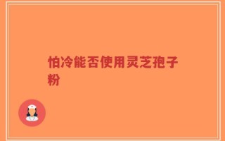怕冷能否使用灵芝孢子粉