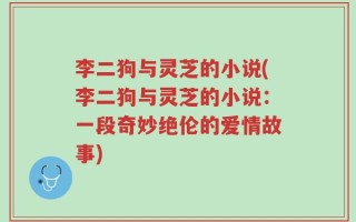 李二狗与灵芝的小说(李二狗与灵芝的小说：一段奇妙绝伦的爱情故事)