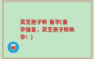 灵芝孢子粉 备孕(备孕福音，灵芝孢子粉助孕！)