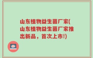 山东植物益生菌厂家(山东植物益生菌厂家推出新品，首次上市!)