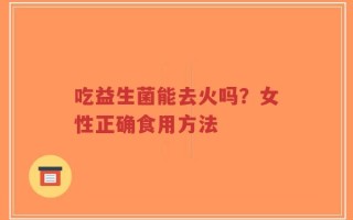 吃益生菌能去火吗？女性正确食用方法