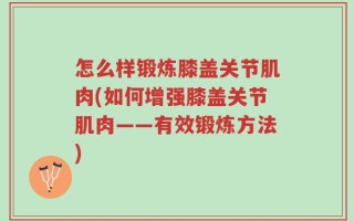 怎么样锻炼膝盖关节肌肉(如何增强膝盖关节肌肉——有效锻炼方法)