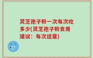灵芝孢子粉一次每次吃多少(灵芝孢子粉食用建议：每次适量)