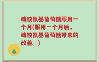 硫酸氨基葡萄糖服用一个月(服用一个月后，硫酸氨基葡萄糖带来的改善。)